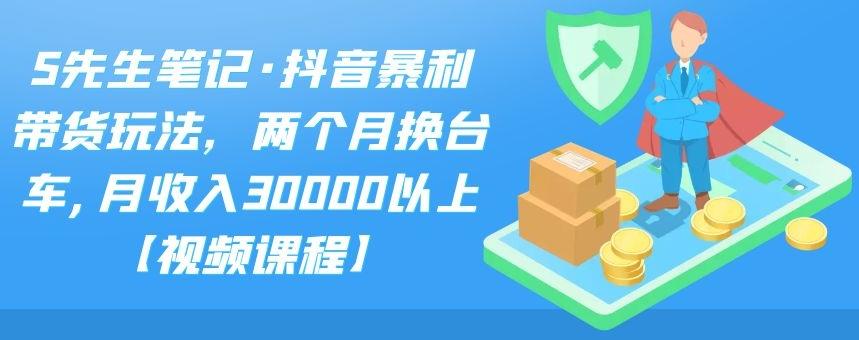 S先生笔记·抖音暴利带货玩法，两个月换台车,月收入30000以上【视频课程】-搜易资源网