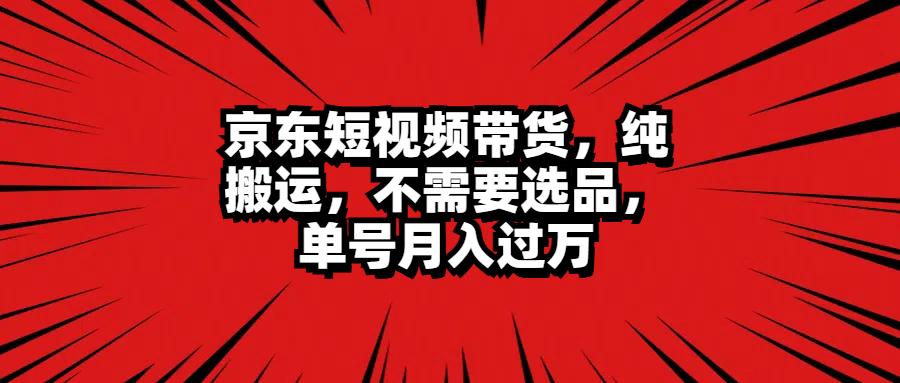 京东短视频带货，纯搬运，不需要选品，单号月入过万-搜易资源网