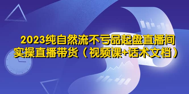 2023纯自然流不亏品起盘直播间，实操直播带货（视频课+话术文档）-搜易资源网