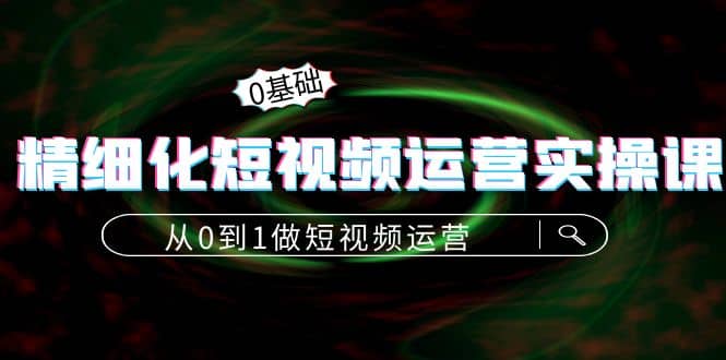 精细化短视频运营实操课，从0到1做短视频运营：算法篇+定位篇+内容篇-搜易资源网