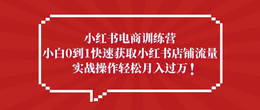 小红书电商训练营，小白0到1快速获取小红书店铺流量-搜易资源网