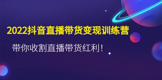 2022抖音直播带货变现训练营，带你收割直播带货红利-搜易资源网