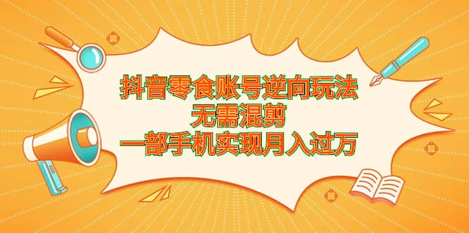 抖音零食账号逆向玩法，无需混剪，一部手机实现月入过万-搜易资源网