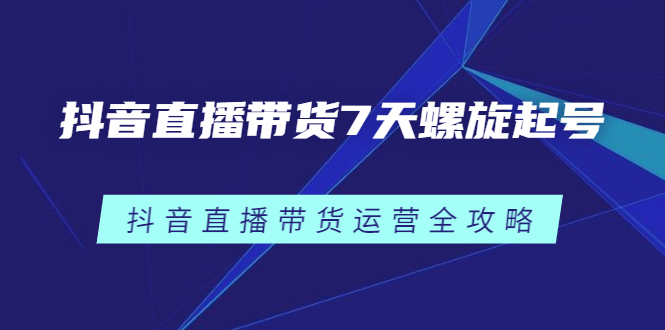 抖音直播带货7天螺旋起号，抖音直播带货运营全攻略-搜易资源网
