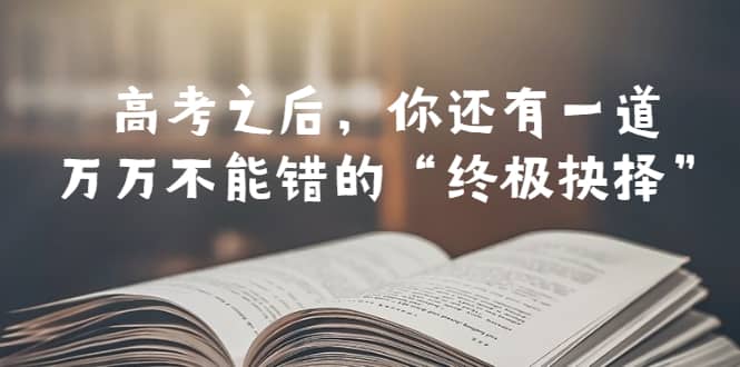 某公众号付费文章——高考-之后，你还有一道万万不能错的“终极抉择”-搜易资源网