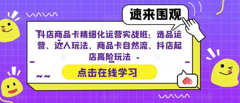 抖店商品卡精细化运营实操班：选品运营、达人玩法、商品卡自然流、抖店起店-搜易资源网