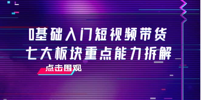 0基础入门短视频带货，七大板块重点能力拆解，7节精品课4小时干货-搜易资源网
