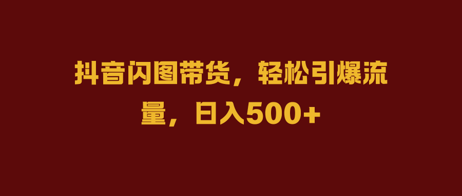 抖音闪图带货，轻松引爆流量，日入500+-搜易资源网