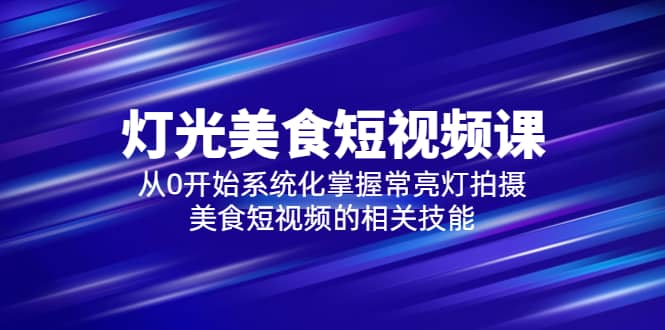 2023灯光-美食短视频课，从0开始系统化掌握常亮灯拍摄美食短视频的相关技能-搜易资源网