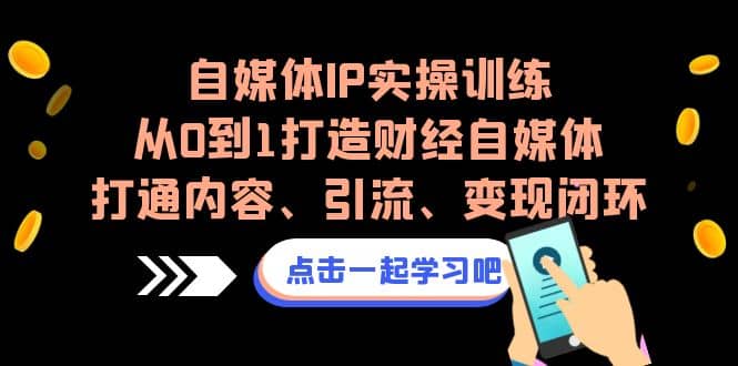 自媒体IP实操训练，从0到1打造财经自媒体，打通内容、引流、变现闭环-搜易资源网
