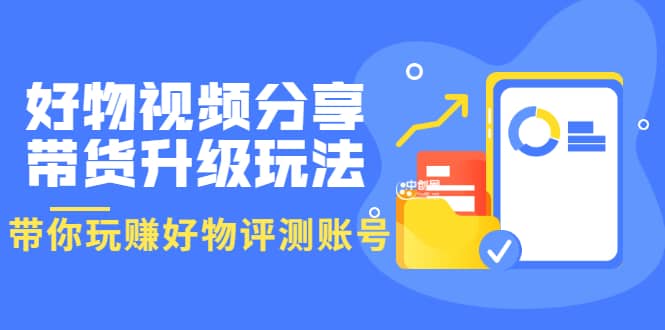 好物视频分享带货升级玩法：玩赚好物评测账号，月入10个W（1小时详细教程）-搜易资源网