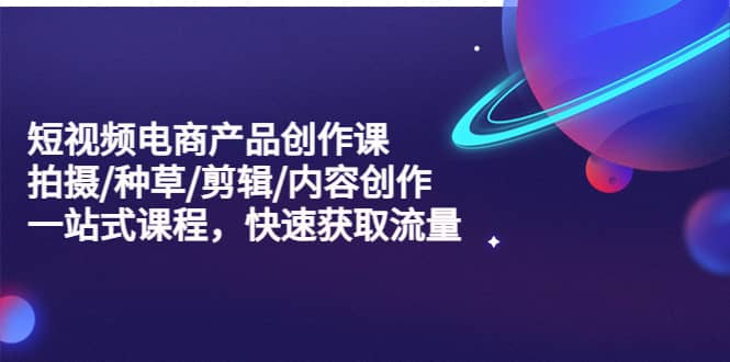 短视频电商产品创作课，拍摄/种草/剪辑/内容创作/一站式课程 快速获取流量-搜易资源网