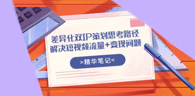 差异化双IP策划思考路径，解决短视频流量+变现问题（精华笔记）-搜易资源网