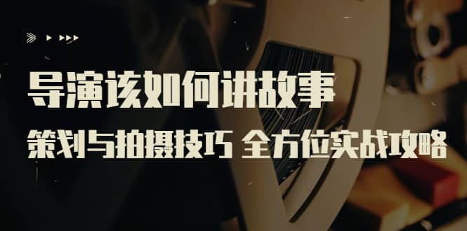 导演该如何讲故事：策划与拍摄技巧 全方位实战攻略（8节课 原价799）-搜易资源网