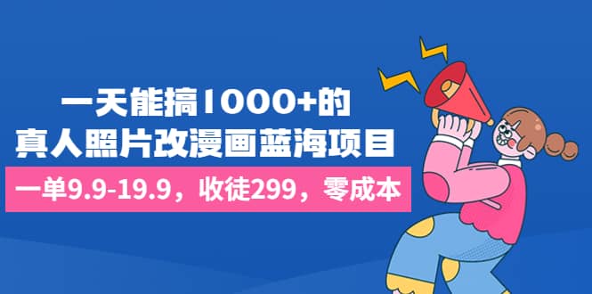 一天能搞1000+的，真人照片改漫画蓝海项目，一单9.9-19.9，收徒299，零成本-搜易资源网