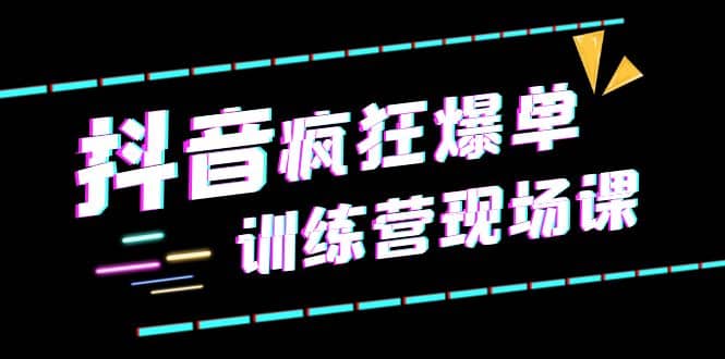 抖音短视频疯狂-爆单训练营现场课（新）直播带货+实战案例-搜易资源网
