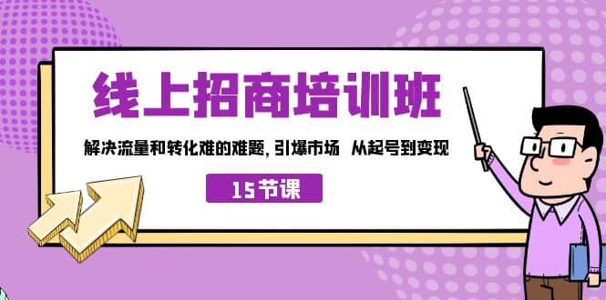 线上·招商培训班，解决流量和转化难的难题 引爆市场 从起号到变现（15节）-搜易资源网
