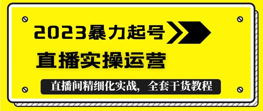2023暴力起号+直播实操运营，全套直播间精细化实战，全套干货教程-搜易资源网