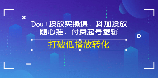 Dou+投放实操课，抖加投放，随心推，付费起号逻辑，打破低播放转化-搜易资源网