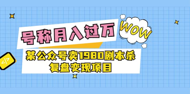 某公众号卖1980剧本杀复盘变现项目，号称月入10000+这两年非常火-搜易资源网