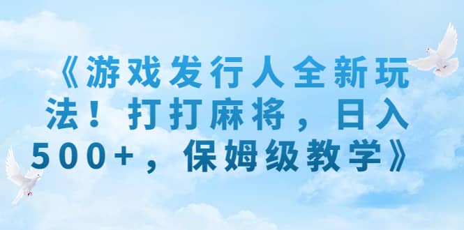 《游戏发行人全新玩法！打打麻将，日入500+，保姆级教学》-搜易资源网