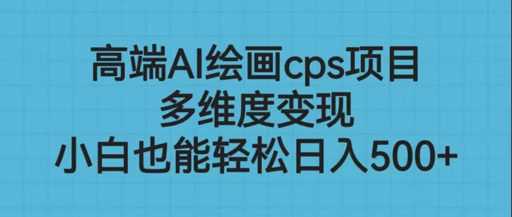 高端AI绘画cps项目，多维度变现，小白也能轻松日入500+-搜易资源网