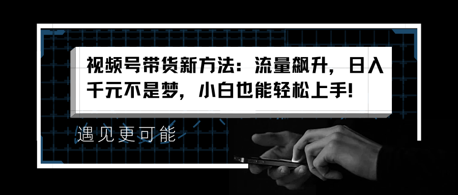 视频号带货新方法：流量飙升，日入千元不是梦，小白也能轻松上手！-搜易资源网