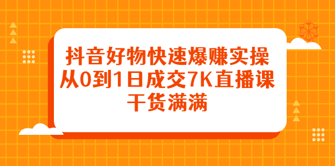 抖音好物快速爆赚实操，从0到1日成交7K直播课，干货满满-搜易资源网