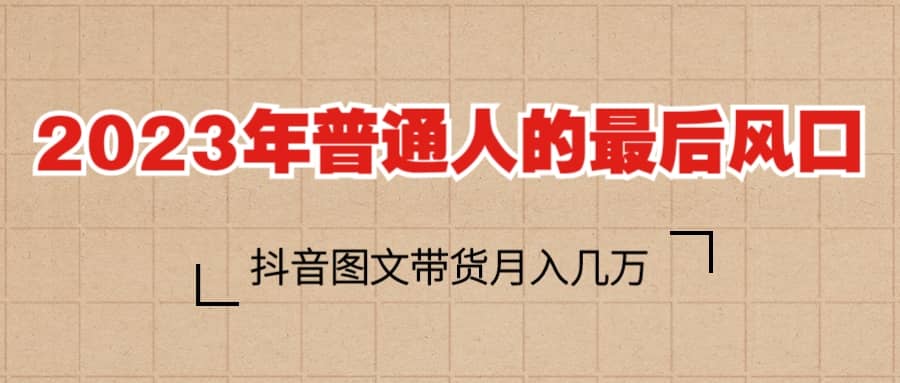 2023普通人的最后风口，抖音图文带货月入几万+-搜易资源网