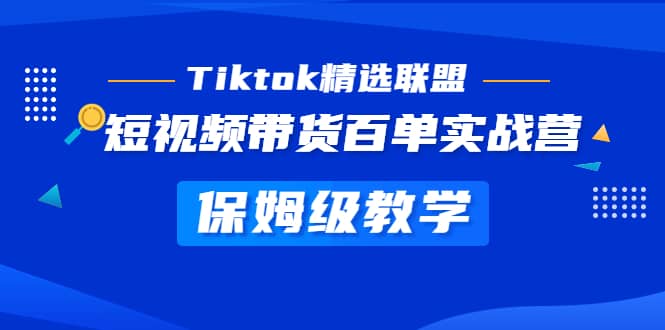 Tiktok精选联盟·短视频带货百单实战营 保姆级教学 快速成为Tiktok带货达人-搜易资源网