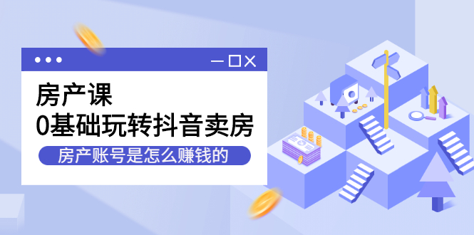 房产课，0基础玩转抖音卖房价值1798元-搜易资源网