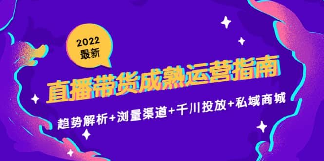 2022最新直播带货成熟运营指南：趋势解析+浏量渠道+千川投放+私域商城-搜易资源网