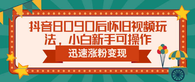 抖音8090后怀旧视频玩法，小白新手可操作，迅速涨粉变现（教程+素材）-搜易资源网