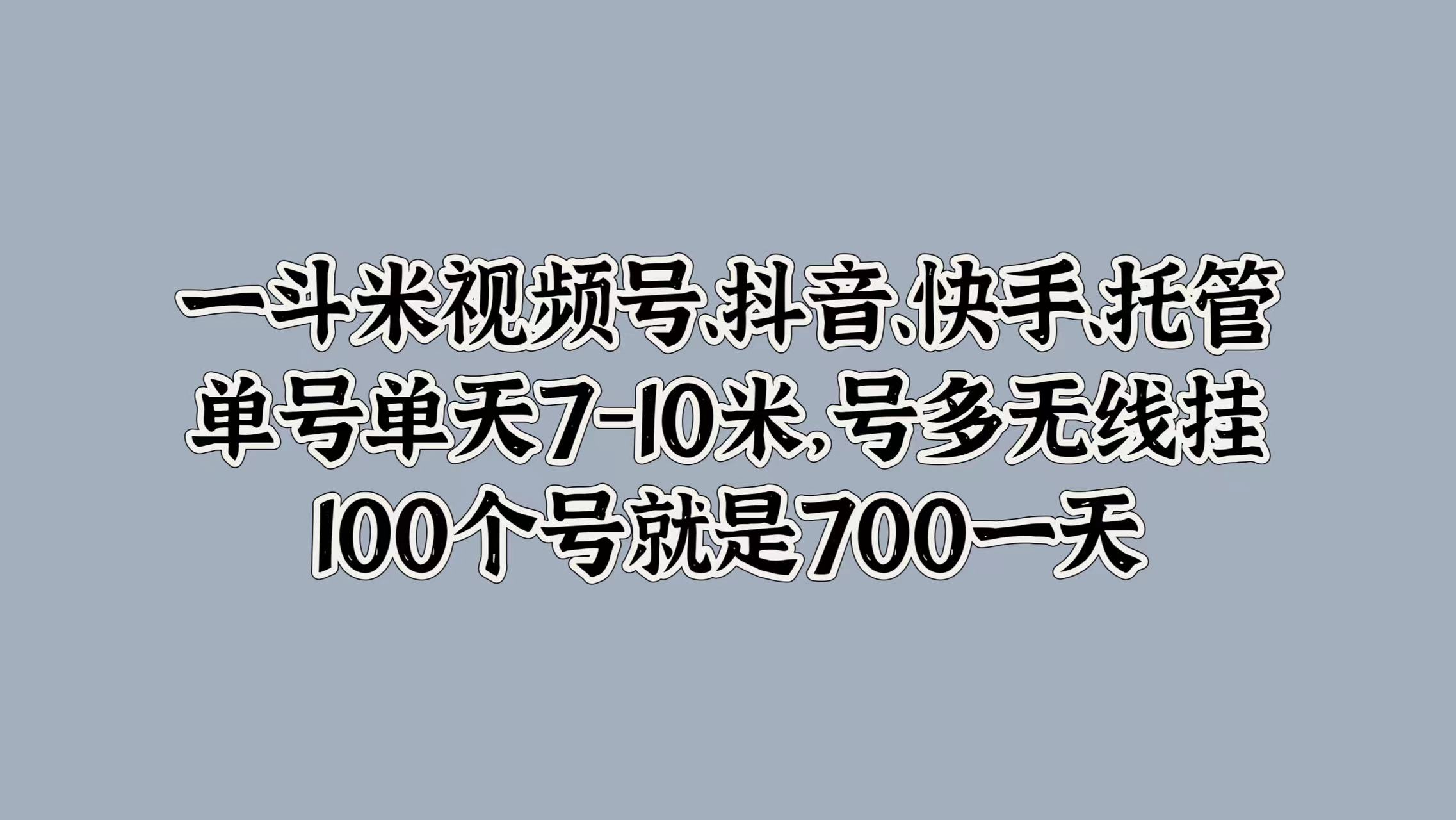 一斗米视频号、抖音、快手、托管，单号单天7-10米，号多无线挂，100个号就是700一天-搜易资源网