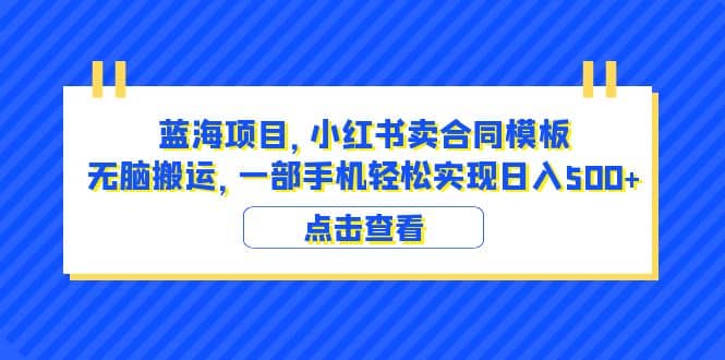 蓝海项目 小红书卖合同模板 无脑搬运 一部手机日入500+（教程+4000份模板）-搜易资源网