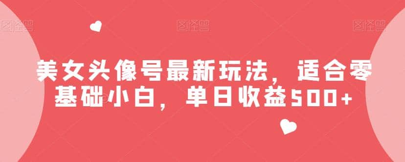 美女头像号最新玩法，适合零基础小白，单日收益500+【揭秘】-搜易资源网