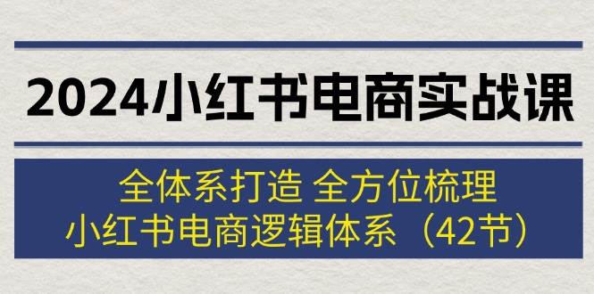 2024小红书电商实战课：全体系打造 全方位梳理 小红书电商逻辑体系 (42节)-搜易资源网