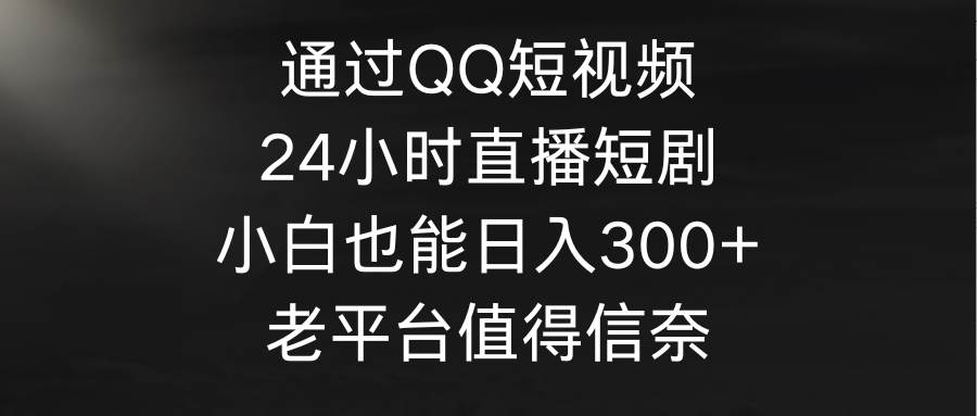 通过QQ短视频、24小时直播短剧，小白也能日入300+，老平台值得信奈-搜易资源网
