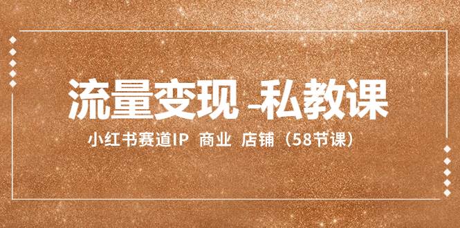 流量变现-私教课：小红书赛道IP  商业  店铺（58节课）-搜易资源网