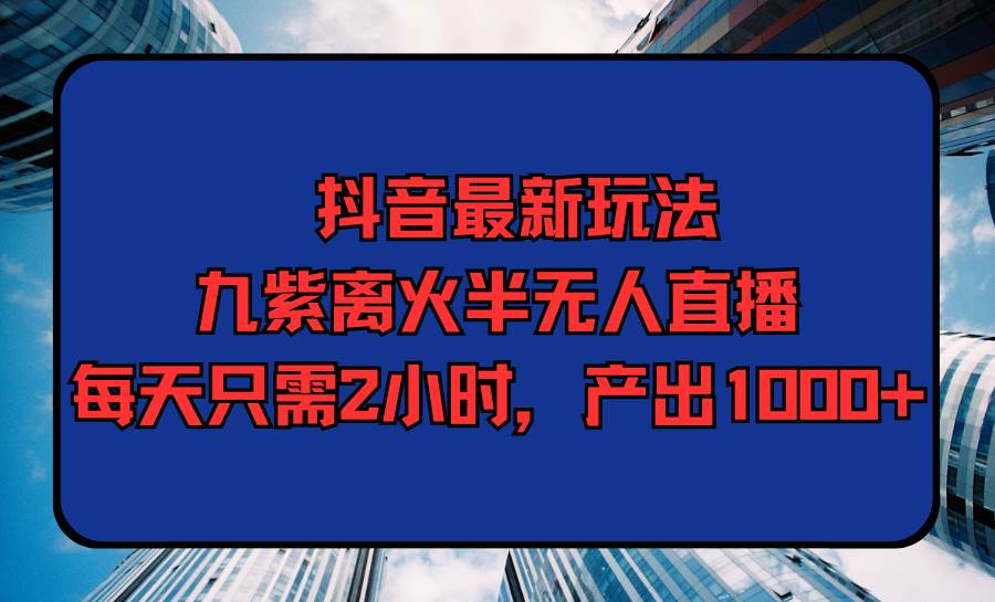 抖音最新玩法，九紫离火半无人直播，每天只需2小时，产出1000+-搜易资源网
