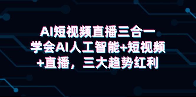 AI短视频直播三合一，学会AI人工智能+短视频+直播，三大趋势红利-搜易资源网