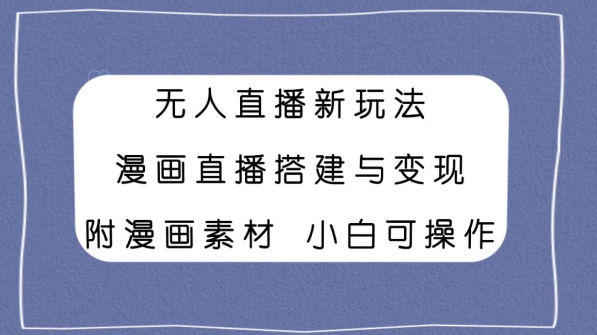 无人直播新玩法，漫画直播搭建与变现，附漫画素材小白也可操作-搜易资源网