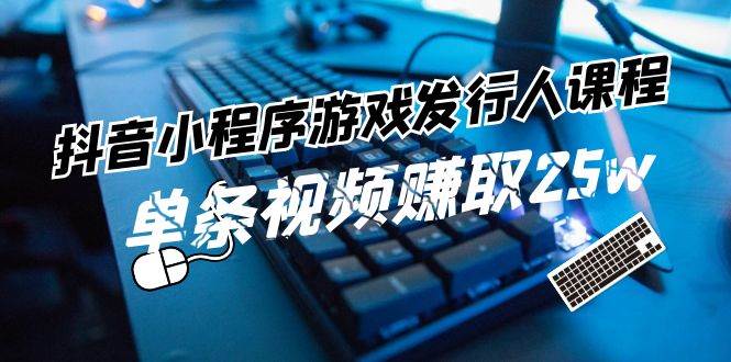 抖音小程序-游戏发行人课程：带你玩转游戏任务变现，单条视频赚取25w-搜易资源网