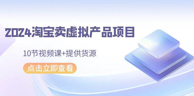 2024淘宝卖虚拟产品项目，10节视频课+提供货源-搜易资源网