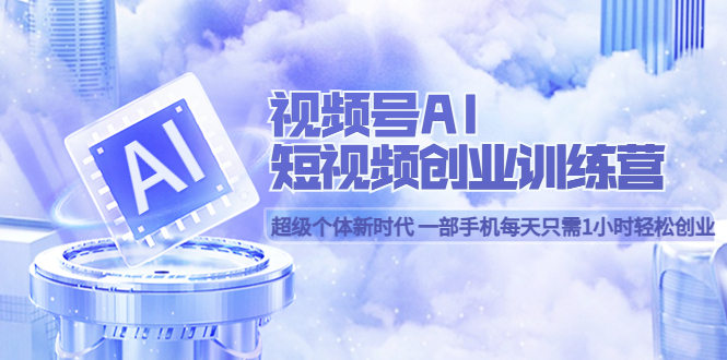 视频号AI短视频创业训练营 超级个体新时代 一部手机每天只需1小时轻松创业-搜易资源网