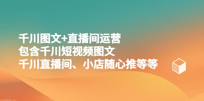 千川图文+直播间运营，包含千川短视频图文、千川直播间、小店随心推等等-搜易资源网