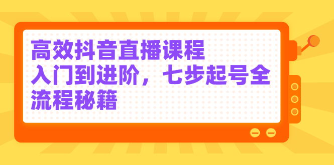 高效抖音直播课程，入门到进阶，七步起号全流程秘籍-搜易资源网