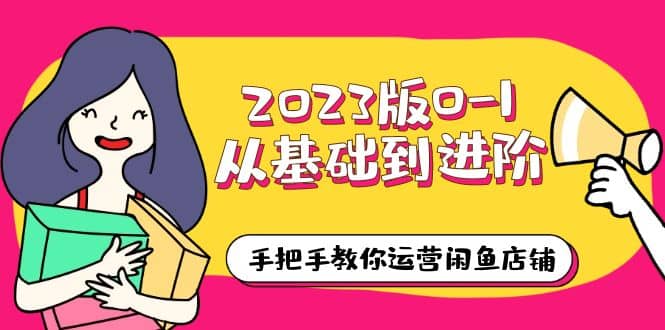 2023版0-1从基础到进阶，手把手教你运营闲鱼店铺（10节视频课）-搜易资源网