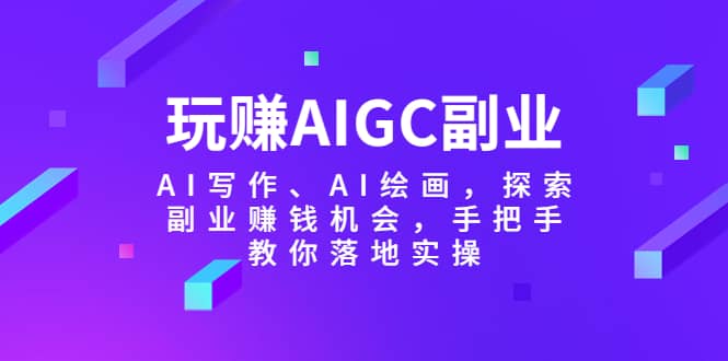 玩赚AIGC副业-AI写作、AI绘画，探索副业赚钱机会，手把手教你落地实操-搜易资源网