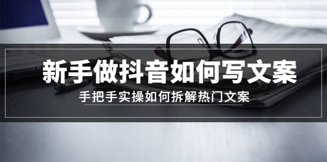新手做抖音如何写文案，手把手实操如何拆解热门文案-搜易资源网